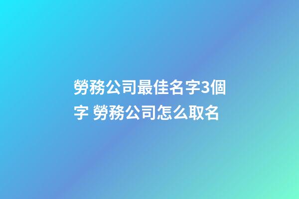 勞務公司最佳名字3個字 勞務公司怎么取名-第1張-公司起名-玄機派